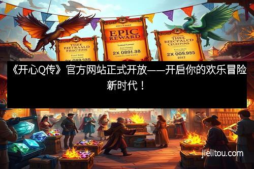 《开心Q传》官方网站正式开放——开启你的欢乐冒险新时代！